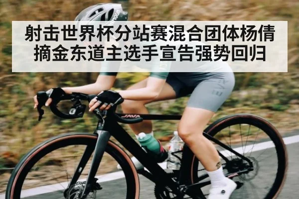 射击世界杯分站赛混合团体杨倩摘金东道主选手宣告强势回归