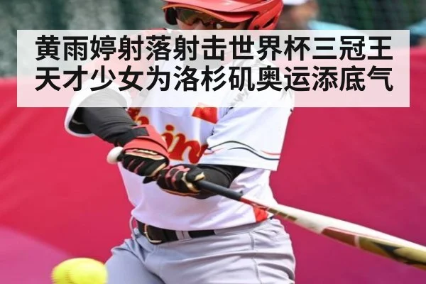 黄雨婷射落射击世界杯三冠王 天才少女为洛杉矶奥运添底气