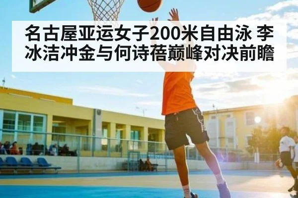 名古屋亚运女子200米自由泳 李冰洁冲金与何诗蓓巅峰对决前瞻