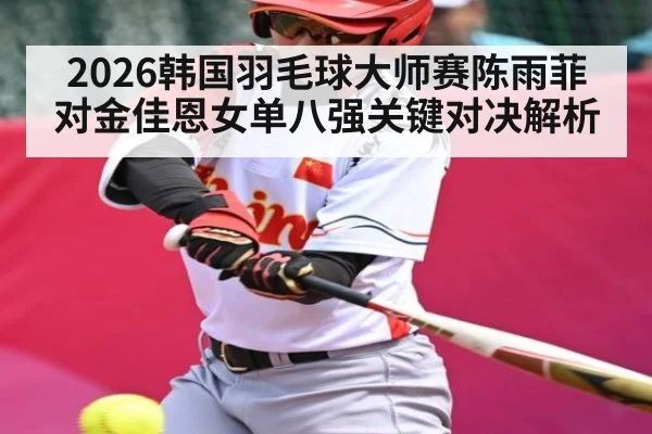 2026韩国羽毛球大师赛陈雨菲对金佳恩女单八强关键对决解析