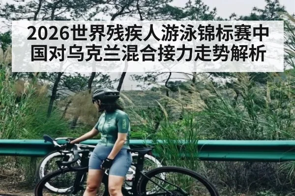 2026世界残疾人游泳锦标赛中国对乌克兰混合接力走势解析