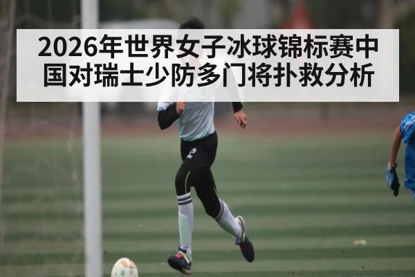 2026年世界女子冰球锦标赛中国对瑞士少防多门将扑救分析